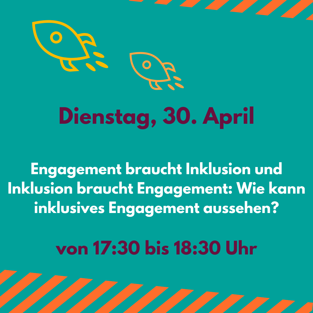 Die Grafik zeigt den Veranstaltungshinweis Engagement braucht Inklusion und Inklusion braucht Engagement: Wie kann inklusive Engagement aussehen? Am Dienstag, den 30. April von 17:30 bis 18:30 Uhr